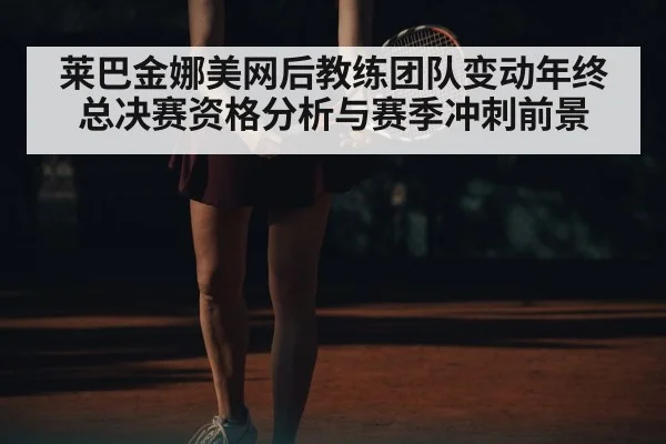 莱巴金娜美网后教练团队变动年终总决赛资格分析与赛季冲刺前景