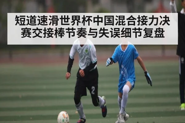 短道速滑世界杯中国混合接力决赛交接棒节奏与失误细节复盘