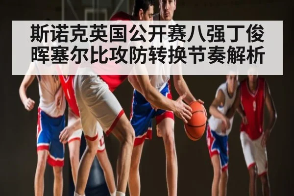 斯诺克英国公开赛八强丁俊晖塞尔比攻防转换节奏解析