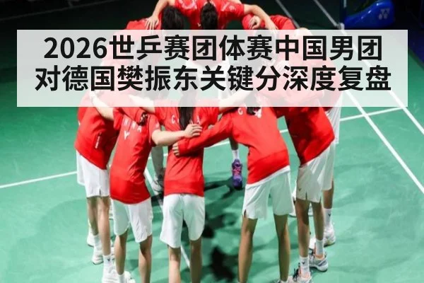 2026世乒赛团体赛中国男团对德国樊振东关键分深度复盘