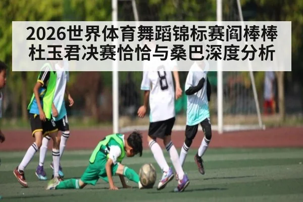 2026世界体育舞蹈锦标赛阎棒棒杜玉君决赛恰恰与桑巴深度分析