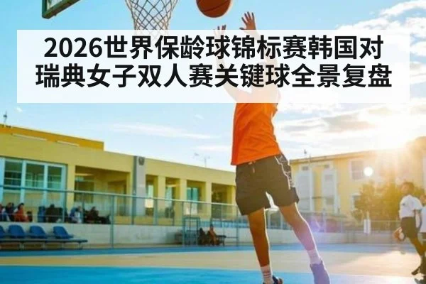 2026世界保龄球锦标赛韩国对瑞典女子双人赛关键球全景复盘