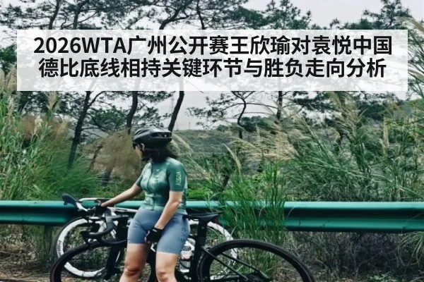 2026WTA广州公开赛王欣瑜对袁悦中国德比底线相持关键环节与胜负走向分析