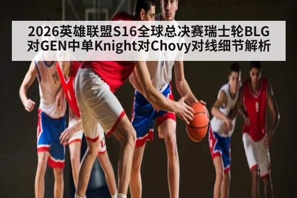 2026英雄联盟S16全球总决赛瑞士轮BLG对GEN中单Knight对Chovy对线细节解析