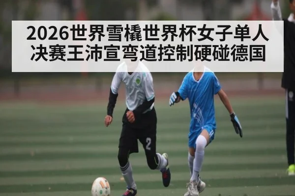 2026世界雪橇世界杯女子单人决赛王沛宣弯道控制硬碰德国