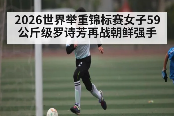2026世界举重锦标赛女子59公斤级罗诗芳再战朝鲜强手