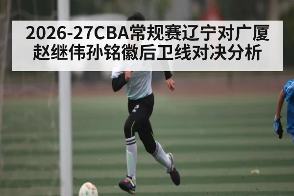 2026-27CBA常规赛辽宁对广厦赵继伟孙铭徽后卫线对决分析