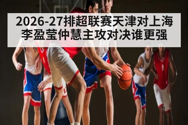 2026-27排超联赛天津对上海李盈莹仲慧主攻对决谁更强