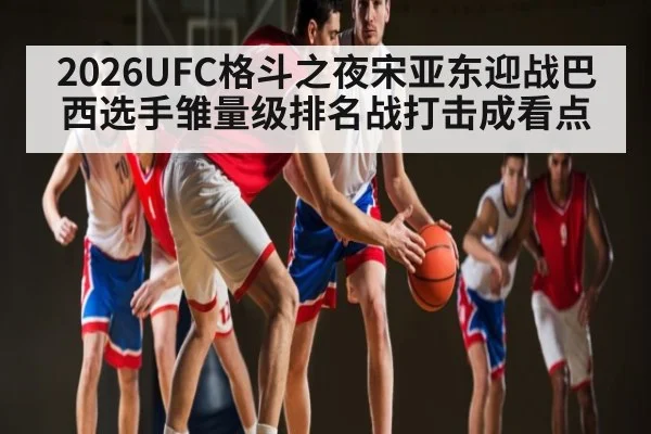 2026UFC格斗之夜宋亚东迎战巴西选手雏量级排名战打击成看点